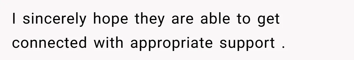 I sincerely hope they are able to get connected with appropriate support .