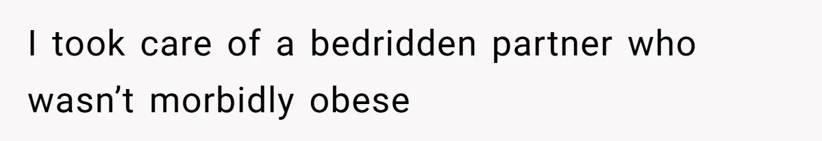 I took care of a bedridden partner who wasn’t morbidly obese