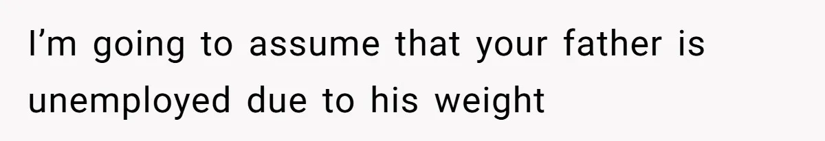 I’m going to assume that your father is unemployed due to his weight