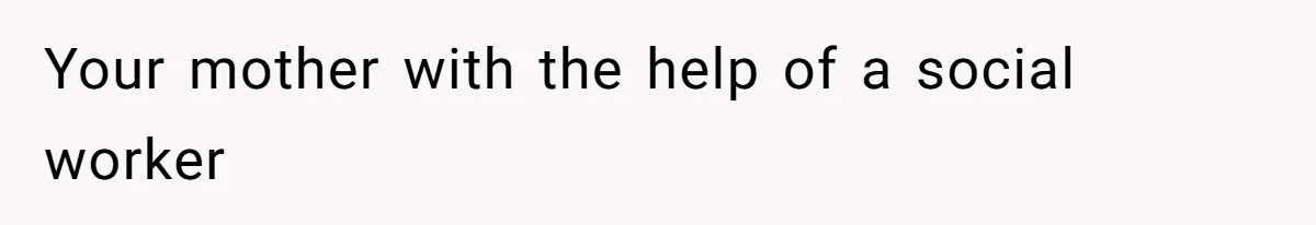 Your mother with the help of a social worker