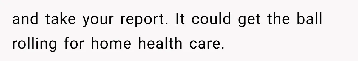 and take your report. It could get the ball rolling for home health care.