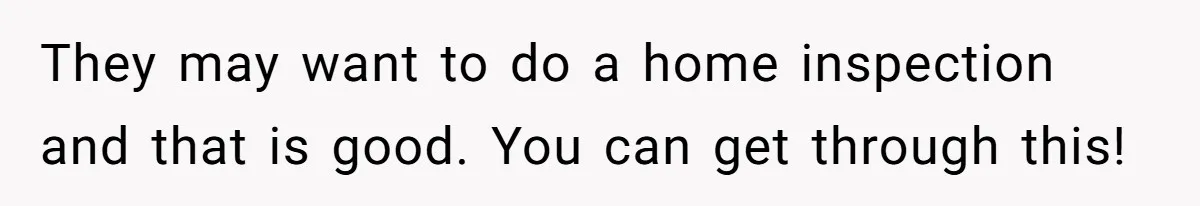 They may want to do a home inspection and that is good. You can get through this!