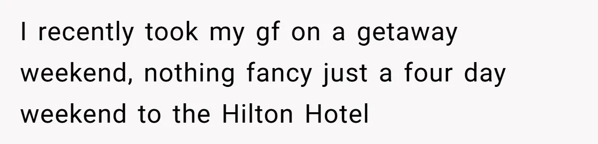 I recently took my gf on a getaway weekend, nothing fancy just a four day weekend to the Hilton Hotel