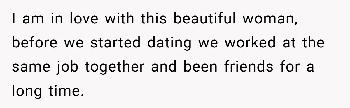 I am in love with this beautiful woman, before we started dating we worked at the same job together and been friends for a long time.