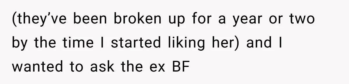 (they’ve been broken up for a year or two by the time I started liking her) and I wanted to ask the ex BF