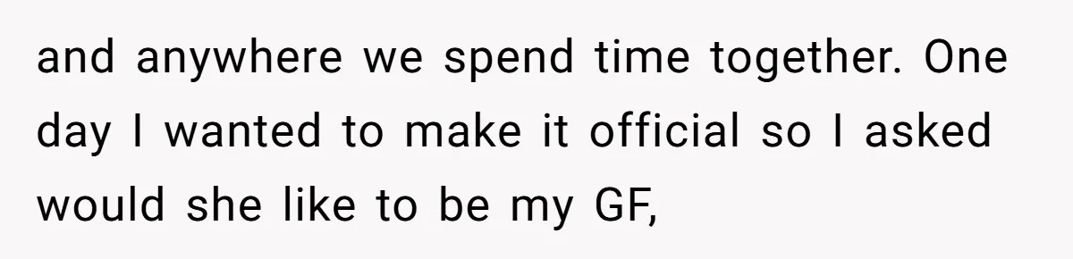 and anywhere we spend time together. One day I wanted to make it official so I asked would she like to be my GF,