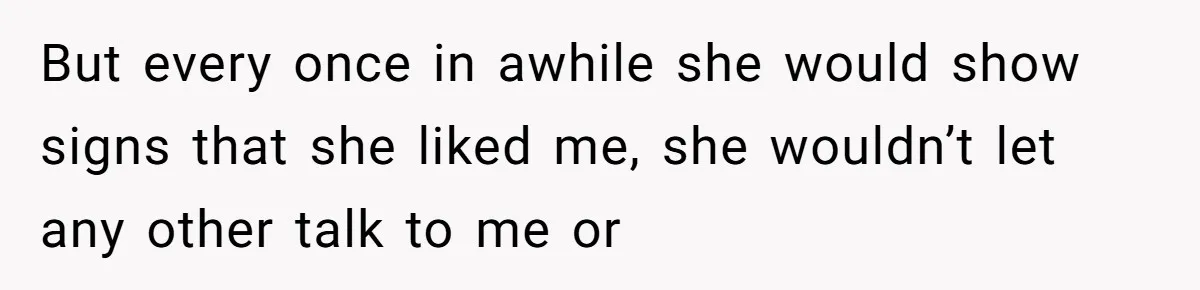 But every once in awhile she would show signs that she liked me, she wouldn’t let any other talk to me or