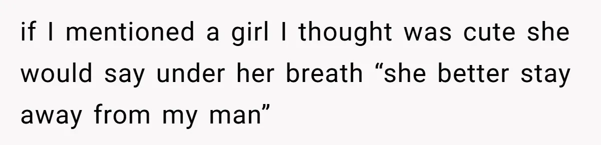 if I mentioned a girl I thought was cute she would say under her breath “she better stay away from my man”