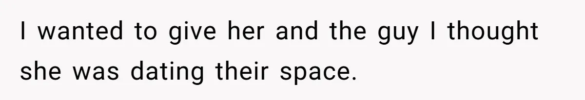I wanted to give her and the guy I thought she was dating their space.