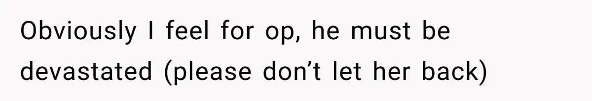 Obviously I feel for op, he must be devastated (please don’t let her back)