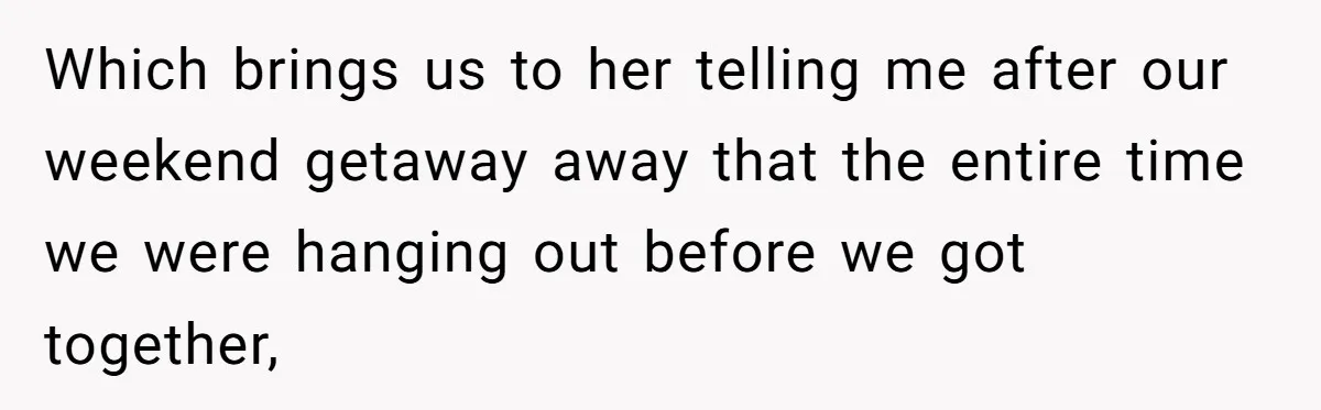Which brings us to her telling me after our weekend getaway away that the entire time we were hanging out before we got together,