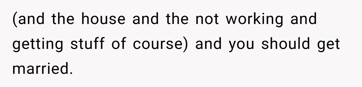 (and the house and the not working and getting stuff of course) and you should get married.