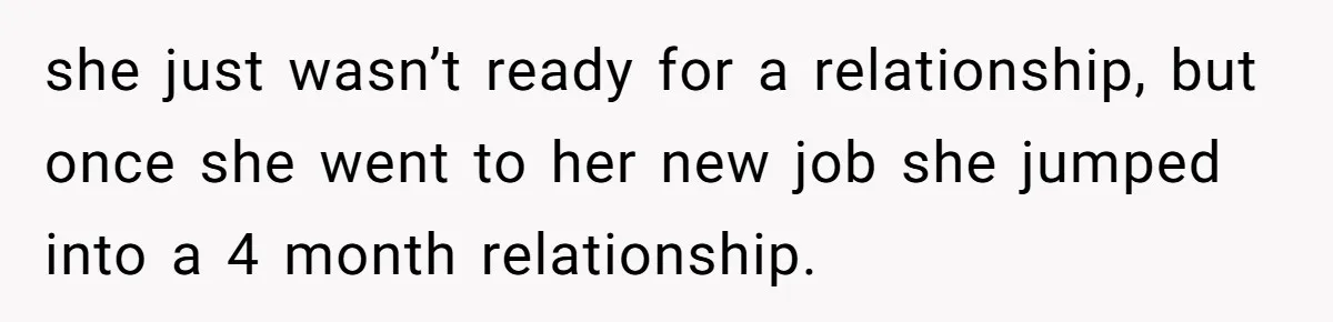 she just wasn’t ready for a relationship, but once she went to her new job she jumped into a 4 month relationship.