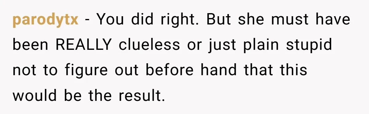 parodytx − You did right. But she must have been REALLY clueless or just plain stupid not to figure out before hand that this would be the result.