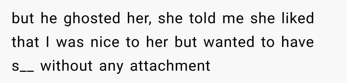 but he ghosted her, she told me she liked that I was nice to her but wanted to have s__ without any attachment