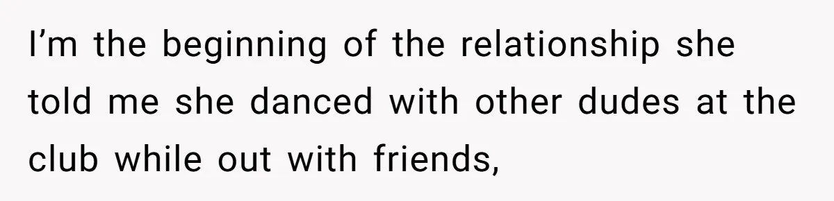 I’m the beginning of the relationship she told me she danced with other dudes at the club while out with friends,