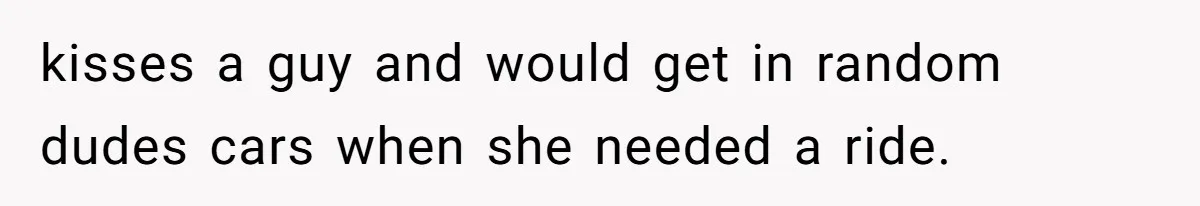 kisses a guy and would get in random dudes cars when she needed a ride.