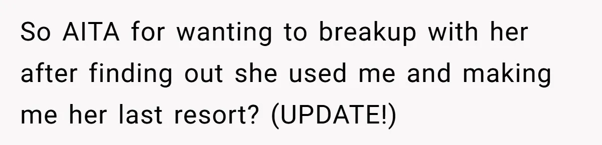 So AITA for wanting to breakup with her after finding out she used me and making me her last resort? (UPDATE!)