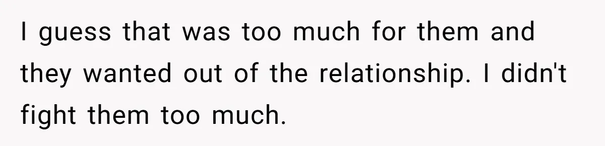 I guess that was too much for them and they wanted out of the relationship. I didn't fight them too much.