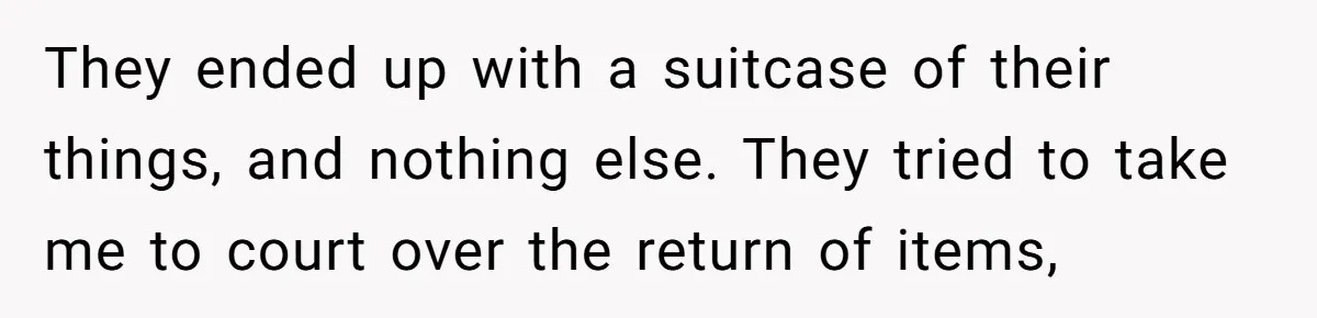 They ended up with a suitcase of their things, and nothing else. They tried to take me to court over the return of items,