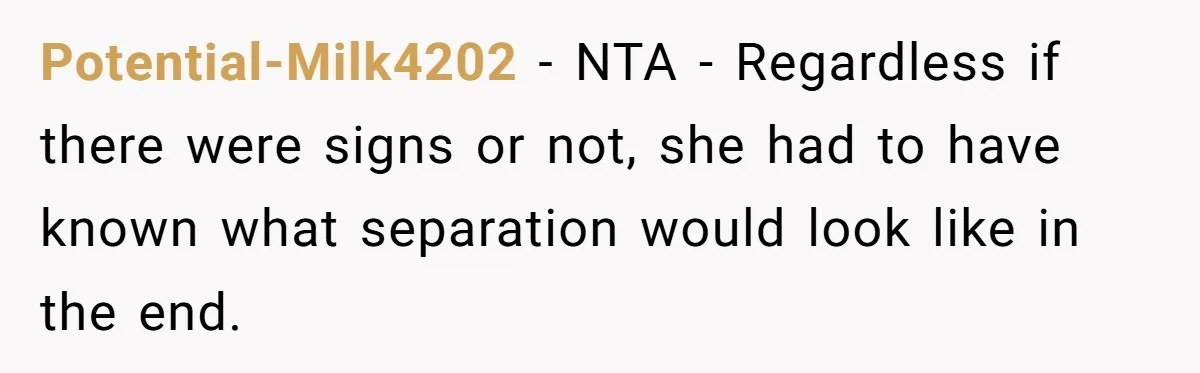 Potential-Milk4202 − NTA - Regardless if there were signs or not, she had to have known what separation would look like in the end.