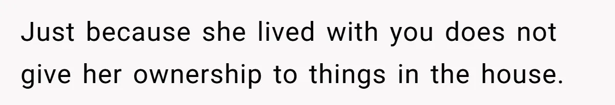 Just because she lived with you does not give her ownership to things in the house.