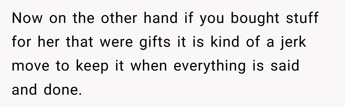 Now on the other hand if you bought stuff for her that were gifts it is kind of a jerk move to keep it when everything is said and done.