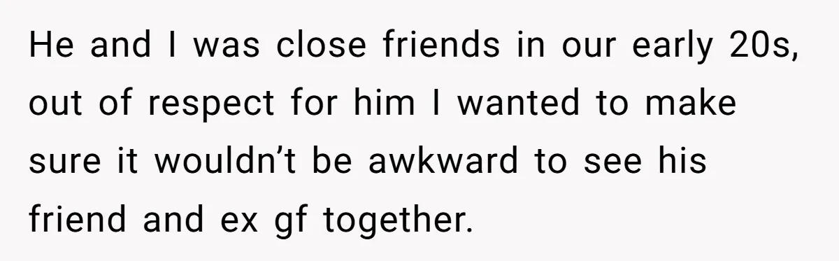 He and I was close friends in our early 20s, out of respect for him I wanted to make sure it wouldn’t be awkward to see his friend and ex...