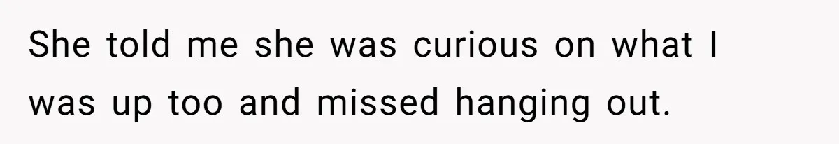 She told me she was curious on what I was up too and missed hanging out.