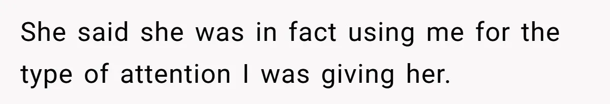 She said she was in fact using me for the type of attention I was giving her.