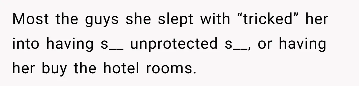 Most the guys she slept with “tricked” her into having s__ unprotected s__, or having her buy the hotel rooms.