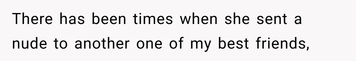 There has been times when she sent a nude to another one of my best friends,