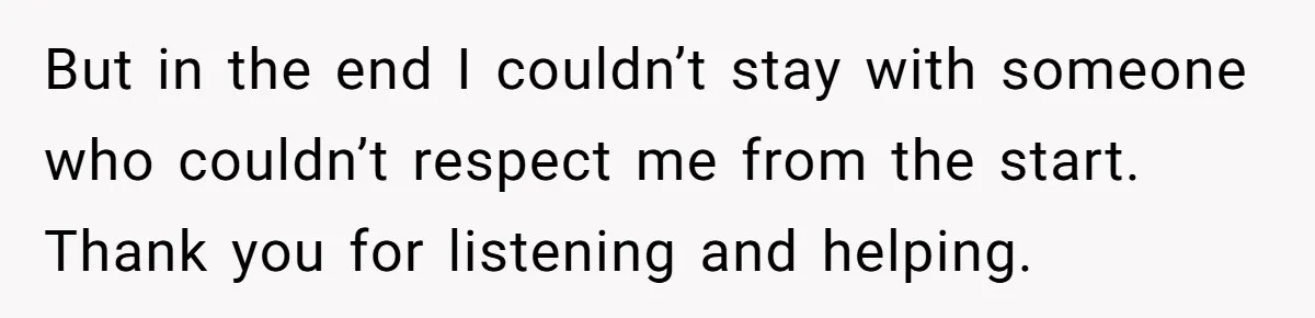 But in the end I couldn’t stay with someone who couldn’t respect me from the start. Thank you for listening and helping.
