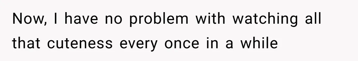 Now, I have no problem with watching all that cuteness every once in a while
