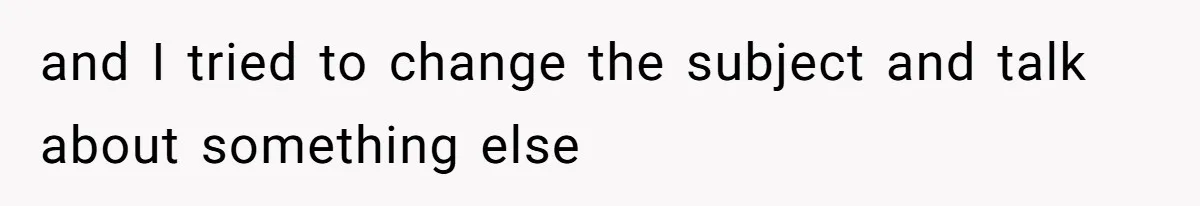 and I tried to change the subject and talk about something else
