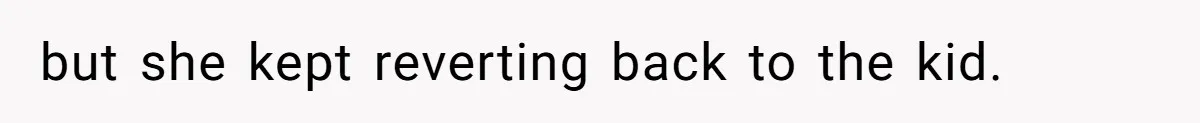 but she kept reverting back to the kid.