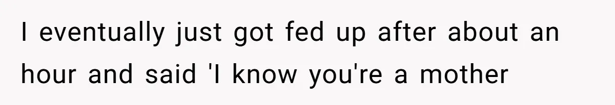 I eventually just got fed up after about an hour and said 'I know you're a mother