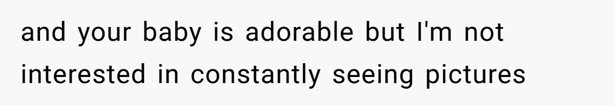 and your baby is adorable but I'm not interested in constantly seeing pictures