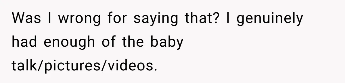 Was I wrong for saying that? I genuinely had enough of the baby talk/pictures/videos.