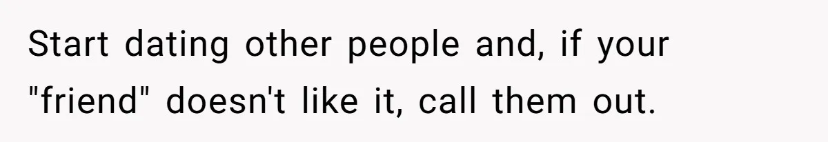 Start dating other people and, if your "friend" doesn't like it, call them out.