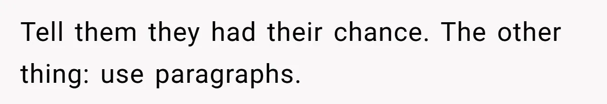 Tell them they had their chance. The other thing: use paragraphs.
