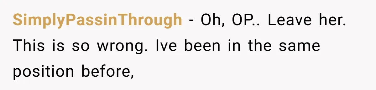 SimplyPassinThrough − Oh, OP.. Leave her. This is so wrong. Ive been in the same position before,