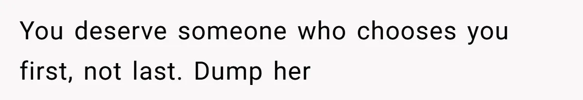 You deserve someone who chooses you first, not last. Dump her