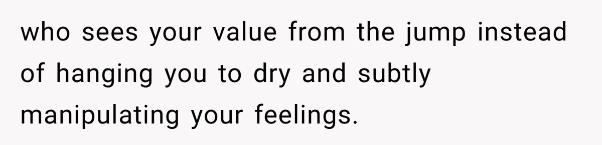 who sees your value from the jump instead of hanging you to dry and subtly manipulating your feelings.