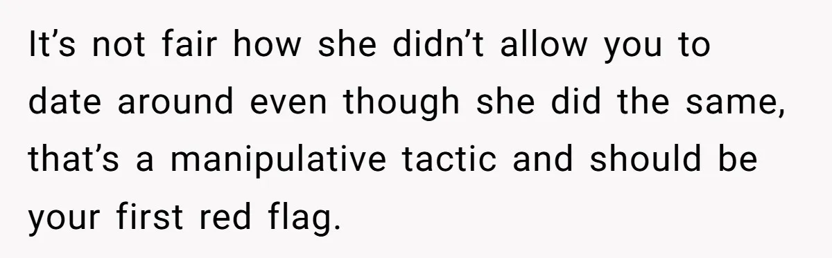 It’s not fair how she didn’t allow you to date around even though she did the same, that’s a manipulative tactic and should be your first red flag.