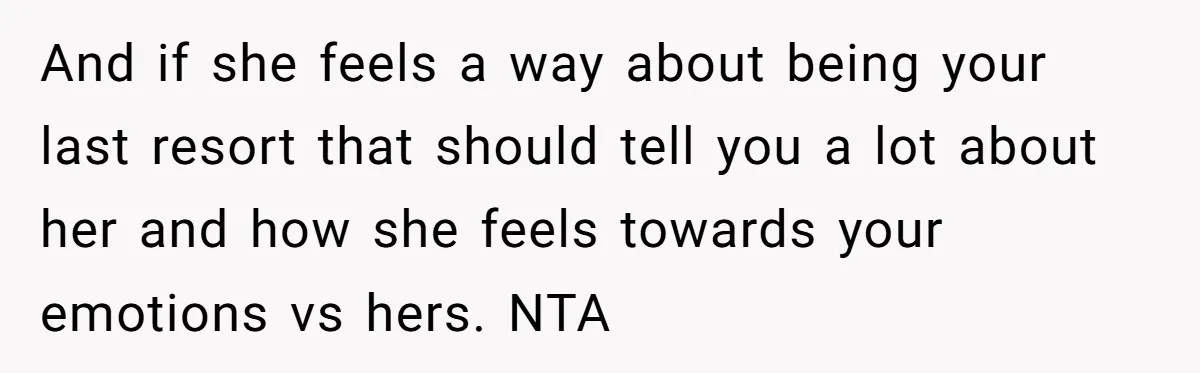 And if she feels a way about being your last resort that should tell you a lot about her and how she feels towards your emotions vs hers. NTA