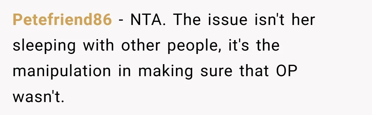 Petefriend86 − NTA. The issue isn't her sleeping with other people, it's the manipulation in making sure that OP wasn't.