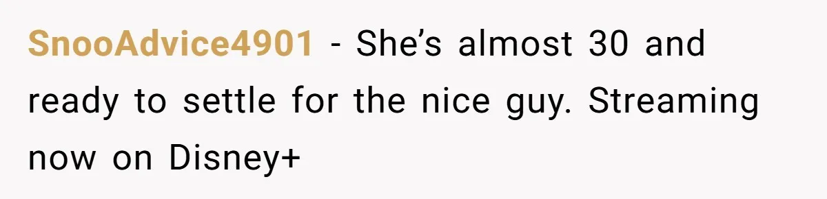 SnooAdvice4901 − She’s almost 30 and ready to settle for the nice guy. Streaming now on Disney+