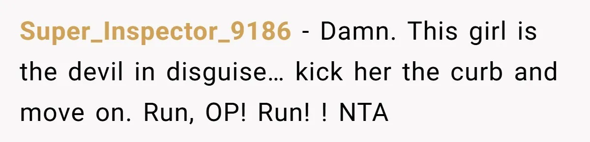 Super_Inspector_9186 − Damn. This girl is the devil in disguise… kick her the curb and move on. Run, OP! Run! ! NTA