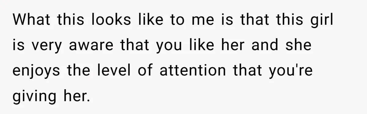 What this looks like to me is that this girl is very aware that you like her and she enjoys the level of attention that you're giving her.